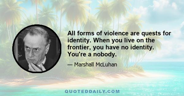 All forms of violence are quests for identity. When you live on the frontier, you have no identity. You're a nobody.