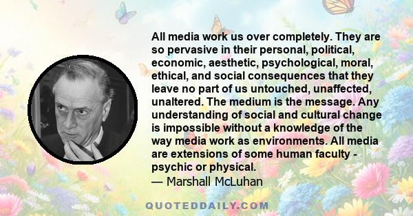 All media work us over completely. They are so pervasive in their personal, political, economic, aesthetic, psychological, moral, ethical, and social consequences that they leave no part of us untouched, unaffected,