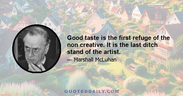 Good taste is the first refuge of the non creative. It is the last ditch stand of the artist.