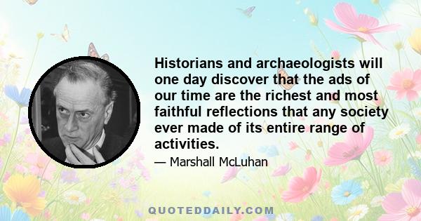 Historians and archaeologists will one day discover that the ads of our time are the richest and most faithful reflections that any society ever made of its entire range of activities.