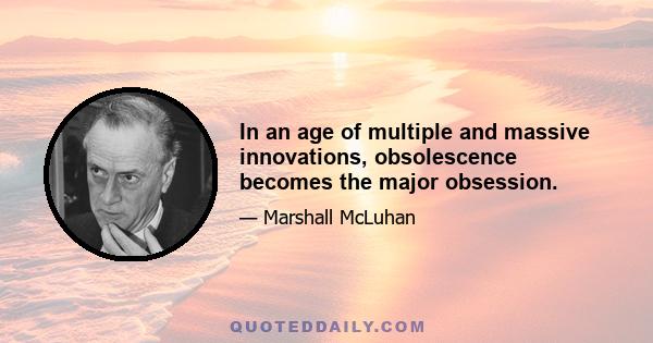 In an age of multiple and massive innovations, obsolescence becomes the major obsession.