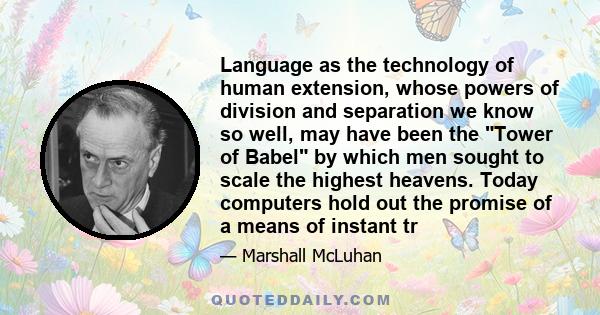 Language as the technology of human extension, whose powers of division and separation we know so well, may have been the Tower of Babel by which men sought to scale the highest heavens. Today computers hold out the