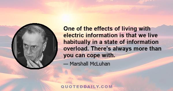 One of the effects of living with electric information is that we live habitually in a state of information overload. There's always more than you can cope with.