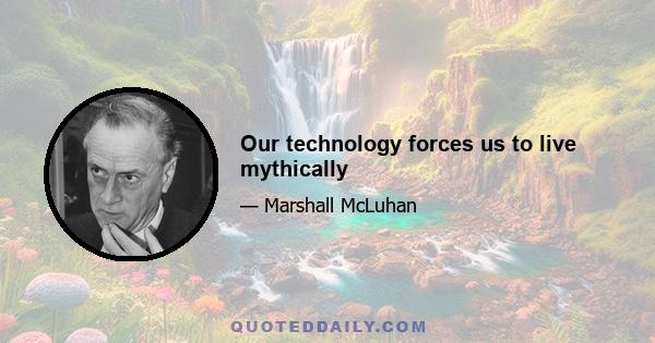 Our technology forces us to live mythically