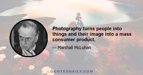 Photography turns people into things and their image into a mass consumer product.