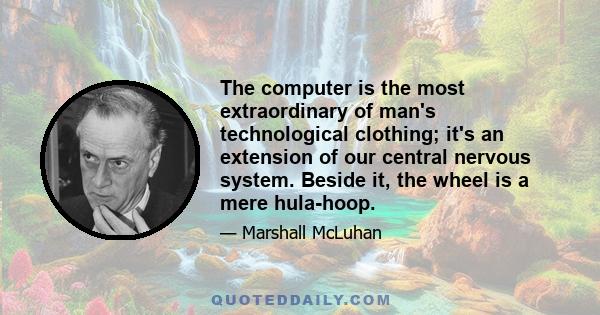 The computer is the most extraordinary of man's technological clothing; it's an extension of our central nervous system. Beside it, the wheel is a mere hula-hoop.