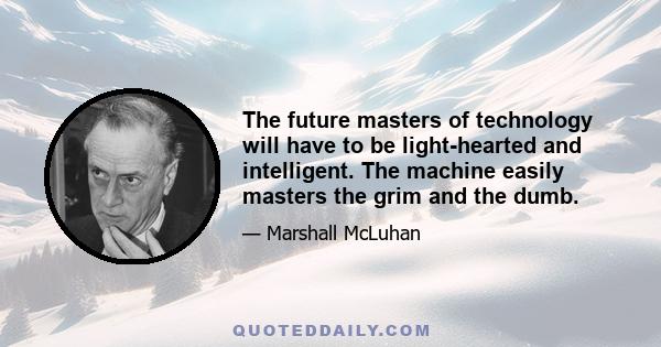 The future masters of technology will have to be light-hearted and intelligent. The machine easily masters the grim and the dumb.