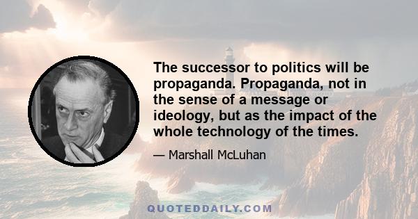 The successor to politics will be propaganda. Propaganda, not in the sense of a message or ideology, but as the impact of the whole technology of the times.