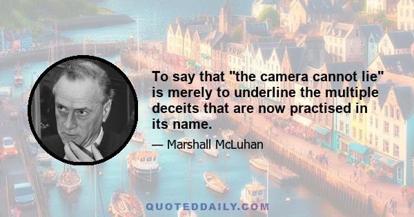 To say that the camera cannot lie is merely to underline the multiple deceits that are now practised in its name.