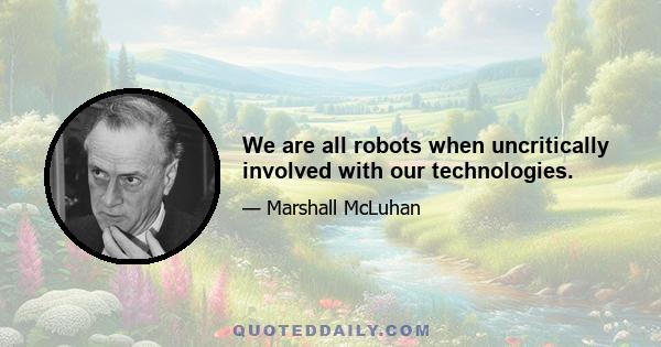 We are all robots when uncritically involved with our technologies.