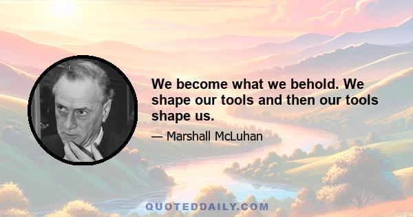 We become what we behold. We shape our tools and then our tools shape us.