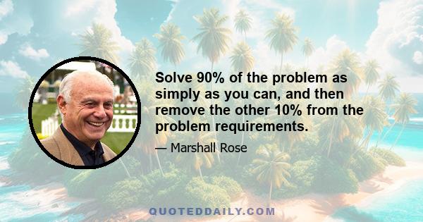 Solve 90% of the problem as simply as you can, and then remove the other 10% from the problem requirements.