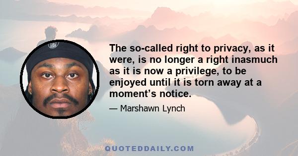 The so-called right to privacy, as it were, is no longer a right inasmuch as it is now a privilege, to be enjoyed until it is torn away at a moment’s notice.