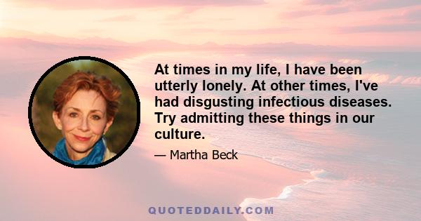 At times in my life, I have been utterly lonely. At other times, I've had disgusting infectious diseases. Try admitting these things in our culture.