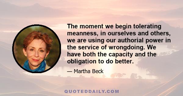 The moment we begin tolerating meanness, in ourselves and others, we are using our authorial power in the service of wrongdoing. We have both the capacity and the obligation to do better.