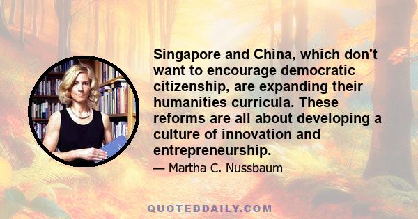 Singapore and China, which don't want to encourage democratic citizenship, are expanding their humanities curricula. These reforms are all about developing a culture of innovation and entrepreneurship.