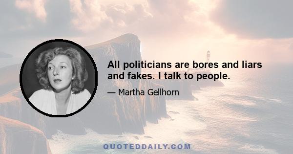 All politicians are bores and liars and fakes. I talk to people.