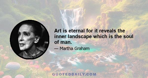 Art is eternal for it reveals the inner landscape which is the soul of man.