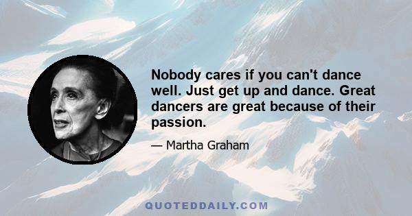 Nobody cares if you can't dance well. Just get up and dance. Great dancers are great because of their passion.