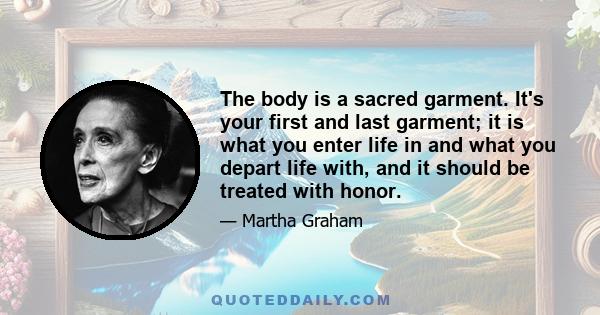 The body is a sacred garment. It's your first and last garment; it is what you enter life in and what you depart life with, and it should be treated with honor.