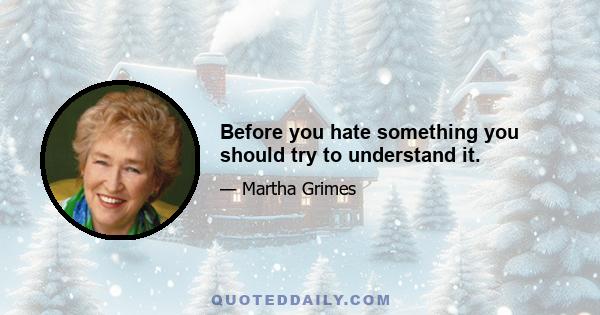 Before you hate something you should try to understand it.