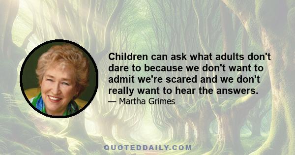 Children can ask what adults don't dare to because we don't want to admit we're scared and we don't really want to hear the answers.