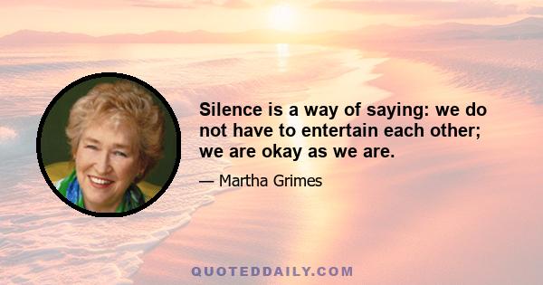 Silence is a way of saying: we do not have to entertain each other; we are okay as we are.