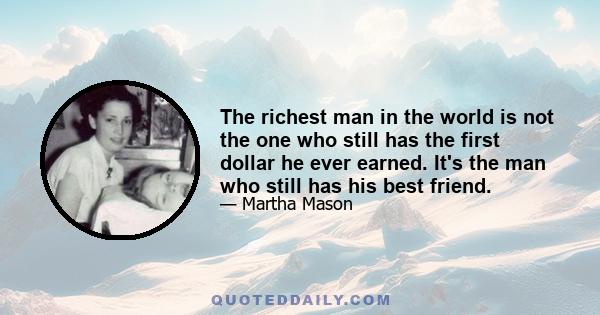 The richest man in the world is not the one who still has the first dollar he ever earned. It's the man who still has his best friend.