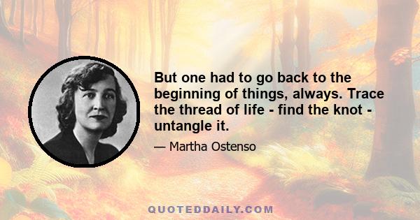 But one had to go back to the beginning of things, always. Trace the thread of life - find the knot - untangle it.