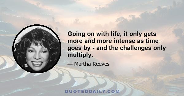 Going on with life, it only gets more and more intense as time goes by - and the challenges only multiply.