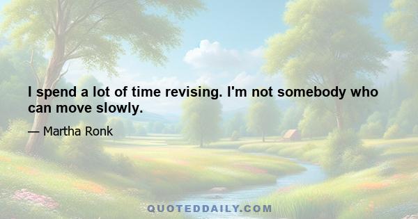 I spend a lot of time revising. I'm not somebody who can move slowly.