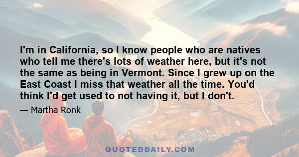 I'm in California, so I know people who are natives who tell me there's lots of weather here, but it's not the same as being in Vermont. Since I grew up on the East Coast I miss that weather all the time. You'd think