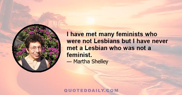 I have met many feminists who were not Lesbians but I have never met a Lesbian who was not a feminist.