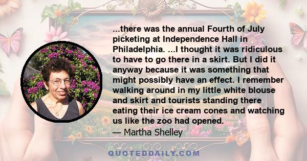 ...there was the annual Fourth of July picketing at Independence Hall in Philadelphia. ...I thought it was ridiculous to have to go there in a skirt. But I did it anyway because it was something that might possibly have 