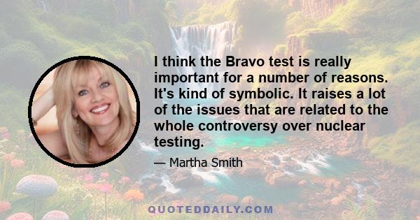 I think the Bravo test is really important for a number of reasons. It's kind of symbolic. It raises a lot of the issues that are related to the whole controversy over nuclear testing.