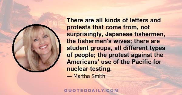 There are all kinds of letters and protests that come from, not surprisingly, Japanese fishermen, the fishermen's wives; there are student groups, all different types of people; the protest against the Americans' use of 