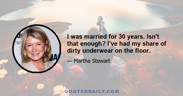 I was married for 30 years. Isn't that enough? I've had my share of dirty underwear on the floor.