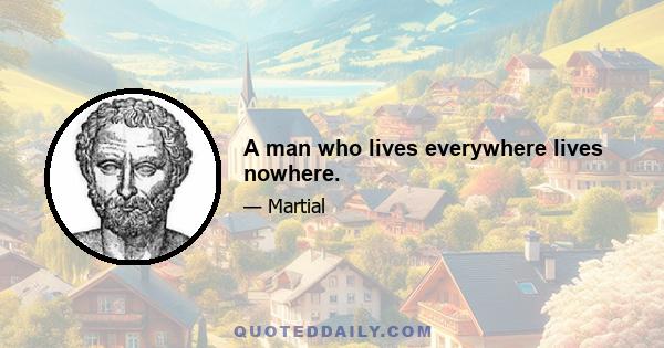 A man who lives everywhere lives nowhere.