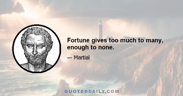 Fortune gives too much to many, enough to none.