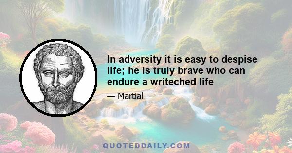 In adversity it is easy to despise life; he is truly brave who can endure a writeched life