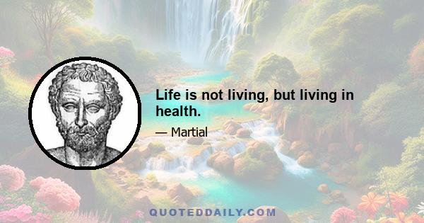 Life is not living, but living in health.