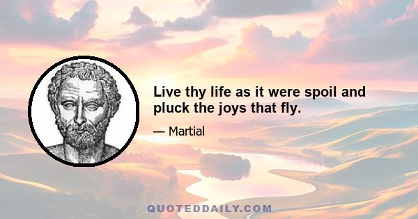 Live thy life as it were spoil and pluck the joys that fly.