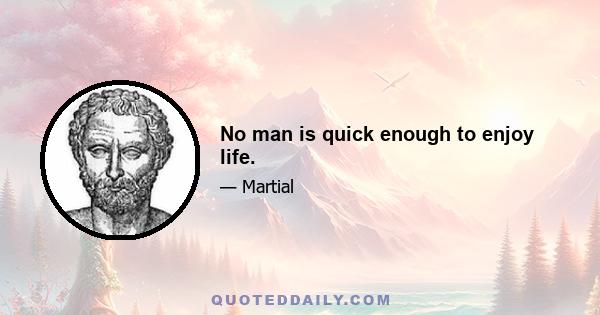 No man is quick enough to enjoy life.