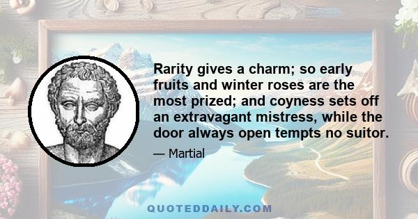 Rarity gives a charm; so early fruits and winter roses are the most prized; and coyness sets off an extravagant mistress, while the door always open tempts no suitor.