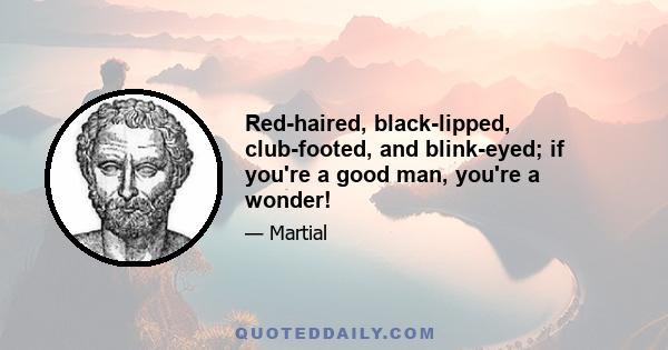 Red-haired, black-lipped, club-footed, and blink-eyed; if you're a good man, you're a wonder!