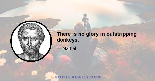 There is no glory in outstripping donkeys.