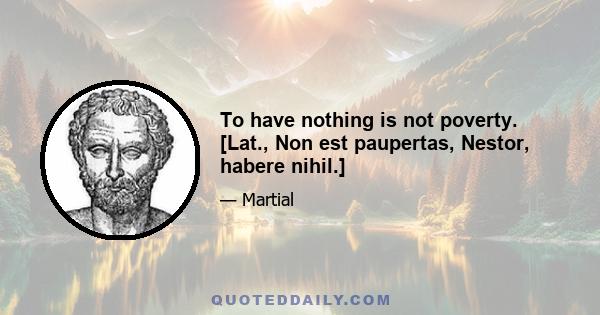 To have nothing is not poverty. [Lat., Non est paupertas, Nestor, habere nihil.]
