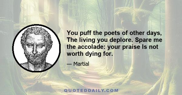 You puff the poets of other days, The living you deplore. Spare me the accolade: your praise Is not worth dying for.