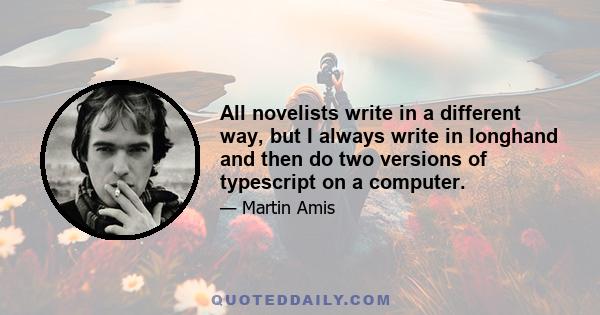 All novelists write in a different way, but I always write in longhand and then do two versions of typescript on a computer.