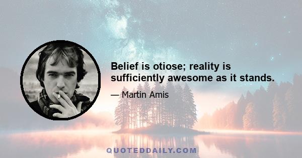 Belief is otiose; reality is sufficiently awesome as it stands.